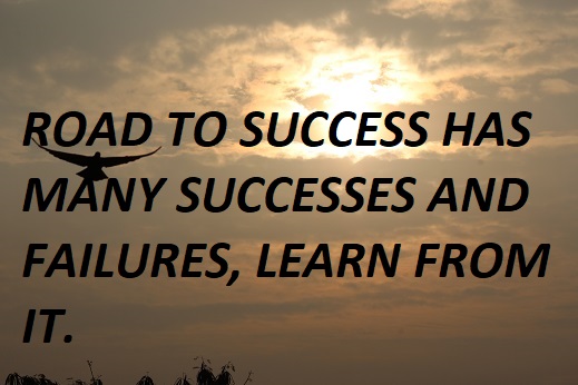 ROAD TO SUCCESS HAS MANY SUCCESSES AND FAILURES, LEARN FROM IT.