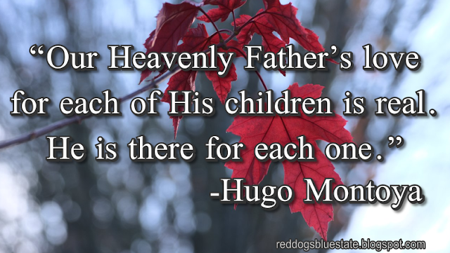 “Our Heavenly Father’s love for each of His children is real. He is there for each one.” -Hugo Montoya