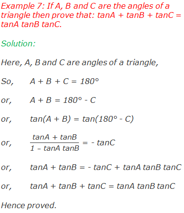 Example 7: If A, B and C are the angles of a triangle then prove that: tanA + tanB + tanC = tanA tanB tanC. Solution:  Here, A, B and C are angles of a triangle, So,	A + B + C = 180° or,	A + B = 180° - C or,	tan(A + B) = tan(180° - C)   or,	"tanA + tanB" /("1 " –" tanA tanB" ) = - tanC or,	tanA + tanB = - tanC + tanA tanB tanC or,	tanA + tanB + tanC = tanA tanB tanC Hence proved.