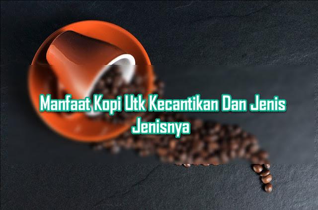 Manfaat Kopi Utk Kecantikan Dan Jenis Jenisnya