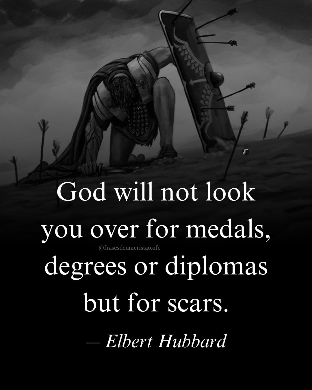 God will not look you over for medals, degrees or diplomas but for scars. ― Elbert Hubbard