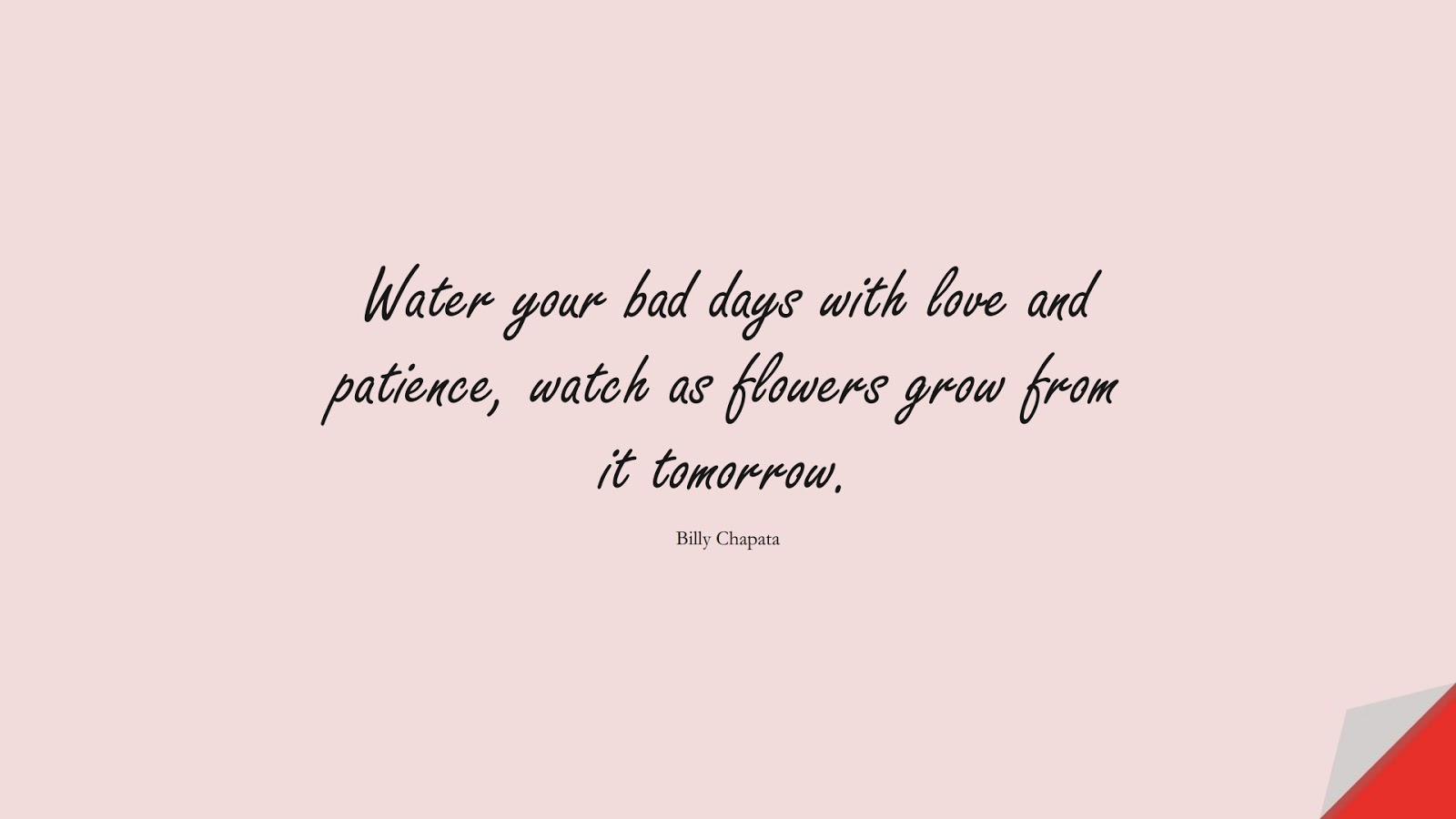 Water your bad days with love and patience, watch as flowers grow from it tomorrow. (Billy Chapata);  #BeingStrongQuotes