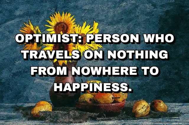 Optimist: person who travels on nothing from nowhere to happiness.