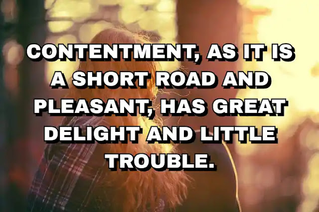Contentment, as it is a short road and pleasant, has great delight and little trouble.