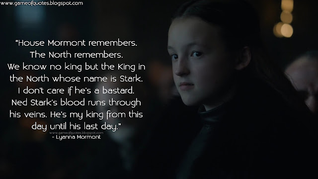 House Mormont remembers. The North remembers. We know no king but the King in the North whose name is Stark. I don't care if he's a bastard. Ned Stark's blood runs through his veins. He's my king from this day until his last day.