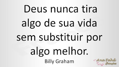 Deus nunca tira algo de sua vida sem substituir por algo melhor. Billy Graham