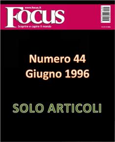 Focus. Scoprire e capire il mondo 44 - Giugno 1996 | ISSN 1122-3308 | TRUE PDF | Mensile | Scienza | Attualità | Tecnologia | Spazio
Focus rivista di taglio divulgativo, si prefigge di «mettere a fuoco» il mondo della scienza e l'attualità, da cui appunto il nome «focus», che in latino significa mettere a fuoco, riferito a lenti. Focus pubblica articoli di scienza, di problematiche sociali e periodicamente realizza sondaggi di opinione su temi attuali. Inoltre periodicamente vengono pubblicati articoli di storia, salute, approfondimenti, tecnologia, sport, animali, natura, spazio e comportamento.