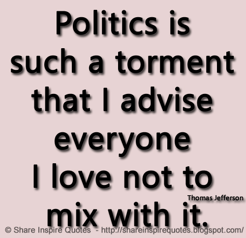 Politics is such a torment that I advise everyone I love not to mix with it. ~Thomas Jefferson