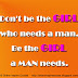 Don't be the GIRL who needs a man. Be the GIRL a MAN needs. 