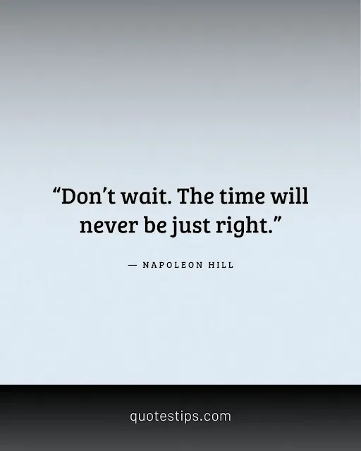 “Don’t wait. The time will never be just right.” — Napoleon Hill