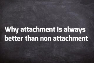 Why attachment is always better than non attachment