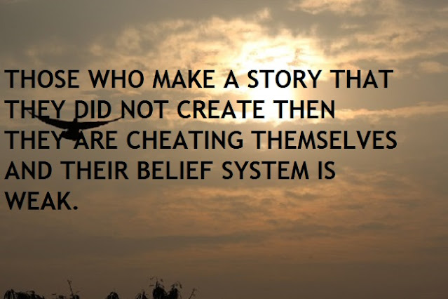 THOSE WHO MAKE A STORY THAT THEY DID NOT CREATE THEN THEY ARE CHEATING THEMSELVES AND THEIR BELIEF SYSTEM IS WEAK.