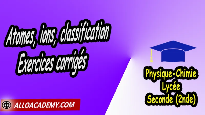 Atomes, ions, classification - Exercices corrigés, Cours de La classification périodique des éléments de Seconde (2nde)- Lycée, Résumé cours de La classification périodique des éléments de Seconde (2nde)- Lycée, Travaux Pratiques TP de La classification périodique des éléments de Seconde (2nde)- Lycée, Exercices corrigés de La classification périodique des éléments de Seconde (2nde)- Lycée, Série d'exercices corrigés de La classification périodique des éléments de Seconde (2nde)- Lycée, Travaux dirigés td de La classification périodique des éléments de Seconde (2nde)- Lycée, physique chimie seconde, physique chimie 2nde pdf, physique chimie lycée pdf, programme physique-chimie seconde, classe de seconde, physique chimie seconde exercices corrigés pdf, physique-chimie 2nde c, physique-chimie seconde manuel, Le programme de physique chimie au secondaire, cours de physique chimie seconde gratuit, cours de physique chimie seconde gratuit en ligne, exercices corrigés physique chimie seconde pdf, Système éducatif en France, Le programme de la classe de Seconde en France, Le programme de l'enseignement de physique chimie de la classe de seconde générale et technologique en France, La classe de seconde en France, seconde année lycée, seconde général, enseignement secondaire france