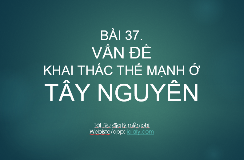 BÀI 37.  VẤN ĐỀ KHAI THÁC THẾ MẠNH Ở TÂY NGUYÊN