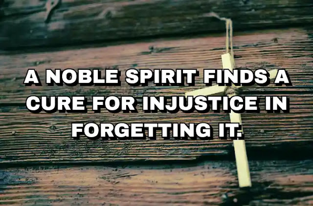 A noble spirit finds a cure for injustice in forgetting it. Publius Syrus