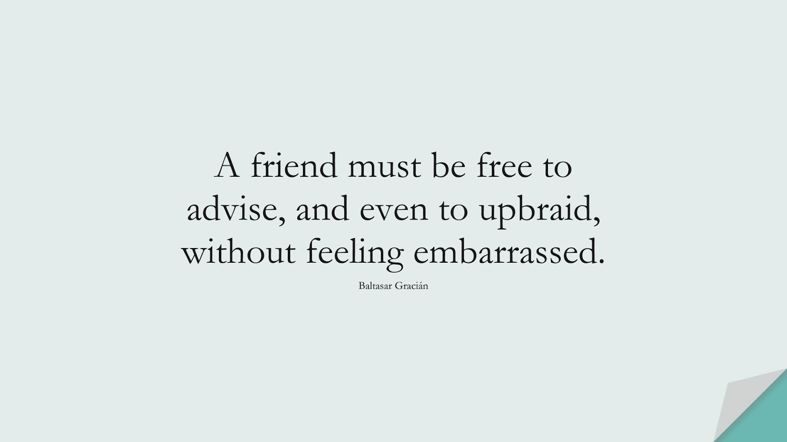 A friend must be free to advise, and even to upbraid, without feeling embarrassed. (Baltasar Gracián);  #CharacterQuotes