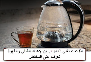 مخاطر غلي الماء مرتين لإعداد الشاي والقهوة
