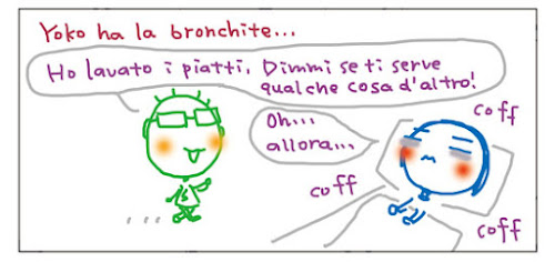 Yoko ha la bronchite... Ho lavato i piatti. Dimmi se ti serve qualche cosa d’altro! Coff coff coff Oh... allora...