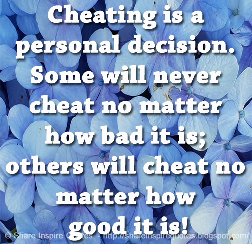 Cheating is a personal decision. Some will never cheat no matter how bad it is; others will cheat no matter how good it is!