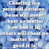 Cheating is a personal decision. Some will never cheat no matter how bad it is; others will cheat no matter how good it is!
