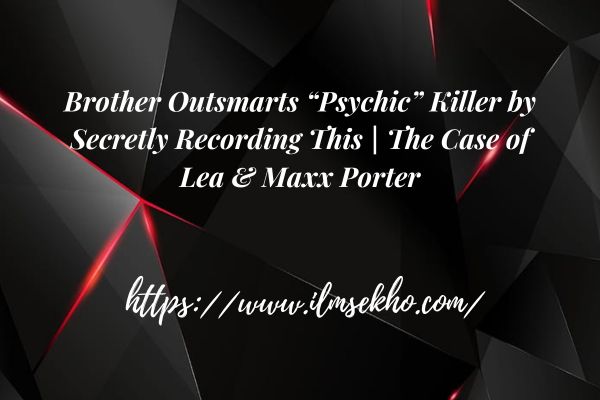 Brother Outsmarts “Psychic” Killer by Secretly Recording This | The Case of Lea & Maxx Porter