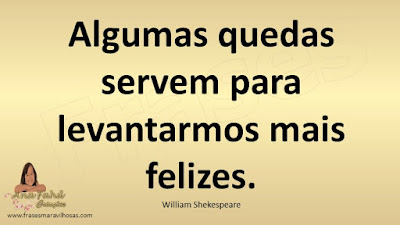 Algumas quedas servem para levantarmos mais felizes. William Shekespeare