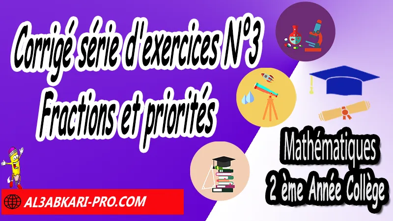 Corrigé série d'exercices N°3 Fractions et priorités - Mathématiques 2ème Année Collège Introduction aux nombres rationnels, Fractions et priorités, Enchainement d'opérations, Inverse et division de fractions, Calcul fractionnel avec calculatrice, Substitutions de valeurs, Initiation aux équations, nombres rationnels : introduction et comparaison 2ème année collège, maths 2ème année collège en francais, exercices de maths 2ème année collège en francais corrigés pdf, les nombres rationnels 2ème année collège exercices, exercices de maths 2ème année collège en français corrigés, les nombres rationnels 2ème année collège pdf, Mathématiques de 2ème Année Collège 3AC , Maths 2APIC option française , Cours sur les nombres rationnels , Résumé sur Introduction aux nombres rationnels , Exercices corrigés sur les nombres rationnels , Activités sur les nombres rationnels, Travaux dirigés td sur les nombres rationnels , Mathématiques collège maroc, الثانية اعدادي خيار فرنسي, مادة الرياضيات للسنة الثانية إعدادي خيار فرنسية, الثانية اعدادي مسار دولي.