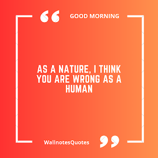 Good Morning Quotes, Wishes, Saying - wallnotesquotes - As a nature, I think you are wrong as a human.