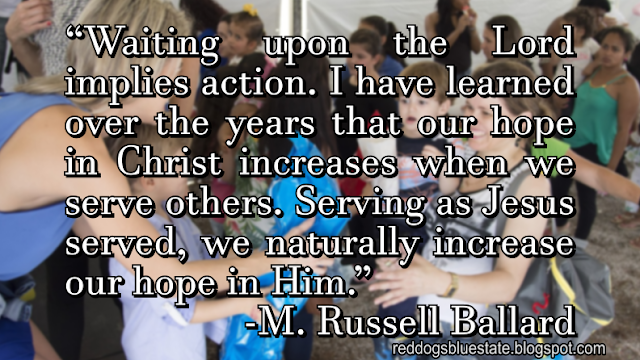 “Waiting upon the Lord implies action. I have learned over the years that our hope in Christ increases when we serve others. Serving as Jesus served, we naturally increase our hope in Him.” -M. Russell Ballard