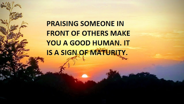 PRAISING SOMEONE IN FRONT OF OTHERS MAKE YOU A GOOD HUMAN. IT IS A SIGN OF MATURITY.