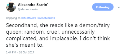 Alexandra Scarin' @alexandraerin  Secondhand, she reads like a demon/fairy queen: random, cruel, unnecessarily complicated, and implacable. I don't think she's meant to.