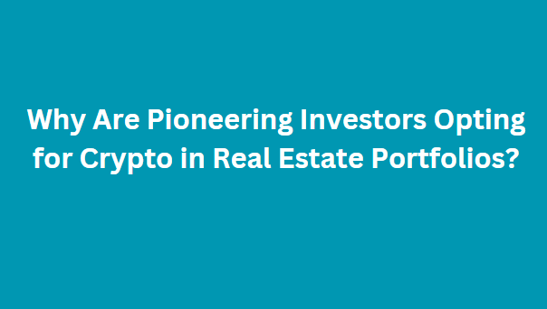 Why Are Pioneering Investors Opting for Crypto in Real Estate Portfolios?