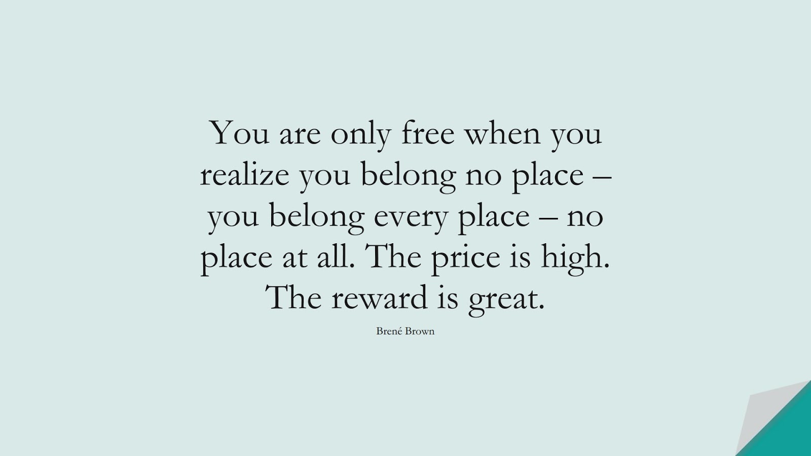 You are only free when you realize you belong no place – you belong every place – no place at all. The price is high. The reward is great. (Brené Brown);  #BeingStrongQuotes