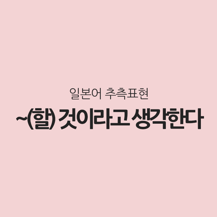 일본어 추측표현 ~할 것이라고 생각한다, だろうと思う 일본어 추측표현 ~할 것이라고 생각한다, だろうと思う