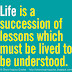 Life is a succession of lessons which must be lived to be understood. 