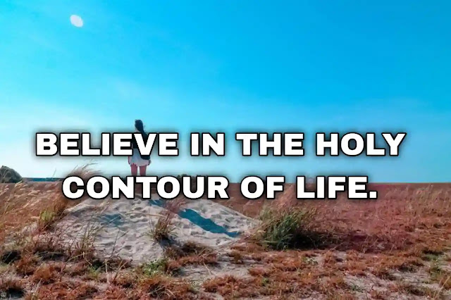 Believe in the holy contour of life.