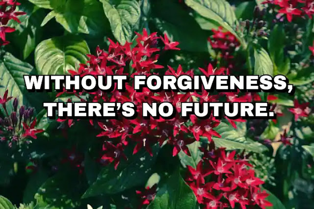 Without forgiveness, there’s no future. Desmond Tutu