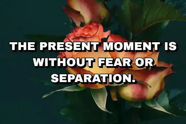 The present moment is without fear or separation.