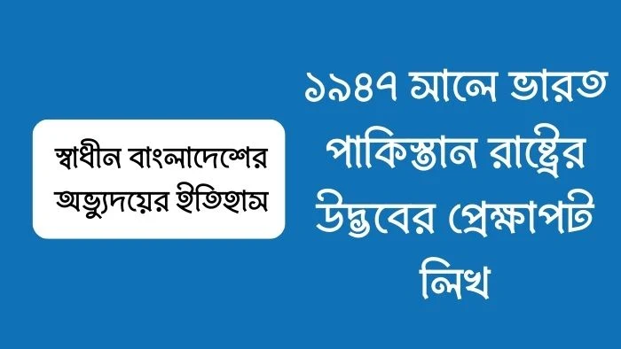 ১৯৪৭ সালে ভারত পাকিস্তান রাষ্ট্রের উদ্ভবের প্রেক্ষাপট লিখ