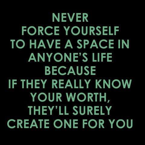 Never force yourself to have a space in anyone's life because if they really know your worth, they'll surely create one for you.