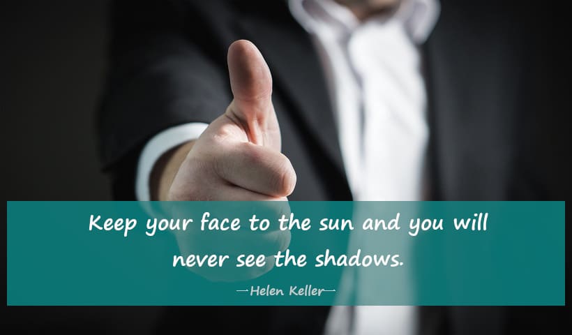 Keep your face to the sun and you will never see the shadows.― Helen Keller