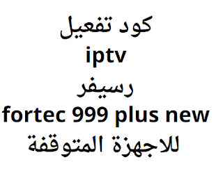 كود تفعيل iptv رسيفر fortec 999 plus new للاجهزة المتوقفة