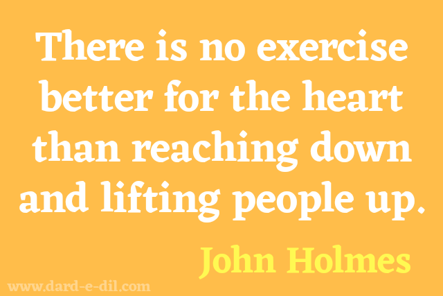 There is no exercise better for the heart than reaching down and lifting people up. John Holmes
