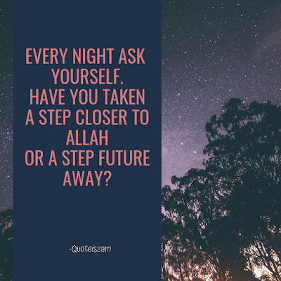Every night ask yourself. Have you taken a step closer to Allah or a step future away?