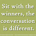 Sit with the winners, the conversation is different.