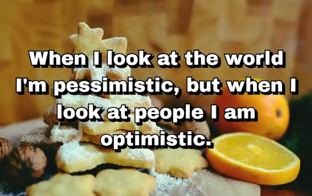 "When I look at the world I'm pessimistic, but when I look at people I am optimistic." ~ Carl Rogers