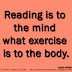 Reading is to the mind what exercise is to the body. ~Joseph Addison