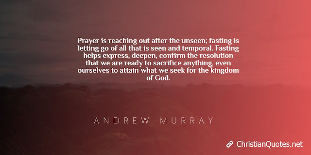 Prayer is reaching out after the unseen; fasting is letting go of all that is seen and temporal. Fasting helps express, deepen, confirm the resolution that we are ready to sacrifice anything, even ourselves to attain what we seek for the kingdom of God. 
