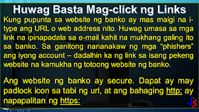 ONLINE BANKING Before mobile banking, online banking - through the use of a computer - is the most modern way to do banking. One simply has to login to the bank's website and do transactions as needed (except to withdraw or deposit money, of course). Granted the convenience, internet banking has it's own share of risks. Because a computer is vulnerable to hacking, phishing, virus, trojans and other means of attacks, here are the things you must take note to keep safe.  USE ON-SCREEN KEYBOARD: This would be the easiest way to protect your password from being recorded by key-loggers, especially when using computers in a public setting - internet cafe or offices. A key-logger, can be hardware or a software installed on the computer. It records the keyboard entries you make. Using this information, it would be easy to find your username and password. While software loggers are hard to spot, hardware loggers will have to be an attachment to the terminal. However, know that an on-screen keyboard is not fool-proof by itself.  DO NOT FOLLOW LINKS: Always type in the web address (URL) to access your bank's website. Never click on a link from an e-mail you get, even if it looks like it came from the bank. That is how 'phishers' work, they re-direct you to a fake website site resembling your bank's website and use the information provided by you (username and password) to access your account.   The login page of bank website is secured through an encryption process, so a locked padlock or unbroken key symbol should appear in your browser window when accessing your bank's site. Also, the beginning of your bank's internet address will change from 'http' to 'https' when a secure connection is made. Be wary of suspicious pop-ups that appear during your banking session. Log out immediately. Don't, in response to any mail, provide your banking user ID, passwords or credit and debit card numbers.   CLEAN YOUR CACHE:  Browsers save pages you have viewed on your computer so that it can be accessed quicker if you wish to view it again, such as when you use the 'back' button. By clearing your browsing data or cache after visiting your net banking account, you make sure no one else can view the confidential information you have viewed.   Also, don't select the option on the browser that stores or retains user name and password, i.e. auto complete or auto save password. It wouldn't take too long for a program to get that information from your browser. Or worse, the guy who will use your computer next can login to your account because you saved the password in the internet browser. UPDATE AND BE SECURE:  Keep your operating system and browser up-to-date with the latest security updates. Install these only from a trusted website or let the application update automatically by schedule. Avoid banking transactions on public computers and internet cafes if possible.  Also, a computer running on a big network, is likely to be much safer than your home PC. Its level of security can be measured by how strict the limitations are on its use. However, you will have to trust your network manager to not access records of your online activity. MOBILE PHONE BANKING:  CHECK THAT APP: Download your banking application on the mobile device instead of using the mobile browser to conduct mobile banking. If your bank's app is not available, use a secure browser, especially on Android phones. Also, get software updates to avoid exploitation of software loopholes.  Some malware may pose as a legitimate bank application. Make sure you are using the official one, by comparing with friends, or inquiring at the bank itself. Most banks provide a guide or link to their official app on the bank's website itself.  CHECK YOUR OTHER APPS: Be wary of the apps you keep on your device along with your banking apps. Check the app permissions in the application settings to be sure that other apps, especially free ones, are NOT getting unnecessary access to your smart phone. Here's how you do it in Android and iPhone.  NUCLEAR OPTION - WIPE! Ensure that your mobile device has remote wipe installed or enabled. This is so that if your phone gets stolen or you lose your phone, you can delete all information you had stored within - including your banking application. Notify your bank about the situation so that no texts or mails will be sent to your mobile device.  LOCK OR SWIPE? Always lock your phone when not using it to prevent unauthorized user access. Even a child fiddling your phone can cause problems with your banking app. Check your phone settings and enable the auto-lock feature. Put a pin or pattern, or enable the fingerprint lock/unlock feature to secure the device from others. This will also buy you some time in case your phone gets stolen.  GENERAL SAFETY:  FREE WIFI! Refrain from using public wireless networks to do your banking, whether via laptop or smartphone. They are unsecured and hackers often lay traps using such networks. Connect only through secured or private wireless network. Also, do not connect your phone to another device when banking.  S+R0nG P@ssWoRdS:  Use a combination of random letters and numbers because password-cracking programs check for dictionary words, names and phrases. One way to create a strong yet easy to recall password would be to remember a familiar sentence and use the first letter of each word to form the password. Try using a sentence that can have a number in between.   For example, the sentence my car Toyota Fortuner is a model '16 will give you a password of mcTFiam'16 . You can use any sentence that is not generic. Try inserting symbols and capitalizing some letters (not necessarily the first) to improve password strength.  There are other ways of creating strong passwords, like Character Substitution - replacing the alphabet with familiar characters: @ = a, 8 = b, 1 = l, 5 = s, and so on. 5@mp1e = sample  Change your password using a secure computer (at home) is a good practice if you just recently used a public computer to access you online accounts. If you want to check the strength of your password, check it up here!  PRIVACY:  Do not disclose your personal information to anyone, including your account numbers, your parents' middle name (a common security question in phone transactions), your mobile number, or your ID numbers - unless the person is from the bank whom you called (not the other way around).  A new form of hackers called "social hackers," gather sensitive information by calling people, pretending to be from the bank or any other institution with interest in your finances. Once they get enough information, they will use your identity to steal your money from the bank.  STAY ALERT: Be aware of your surroundings. Never do online banking transactions in an internet cafe, or even at Starbucks. They may be secured by the shop, but who knows if there is someone using the same WiFi network and skimming the information from other users.  Always check your banking transaction history and account statements on a regular basis. Check for unauthorized transactions or transactions that you do not remember doing. Inform the bank about irregular things that you notice, even if you are unsure.  INQUIRE/SUBSCRIBE: Inquire and subscribe to Two-factor Authentication or One-time-password facility whenever possible, be it to change your net banking pin, make a transaction or add a third-party account. This would require you to enter a one-time code, usually sent via sms to your registered phone, whenever you login and transact online.