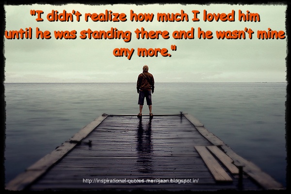 "I didn’t realize how much I loved him until he was standing there and he wasn’t mine any more."